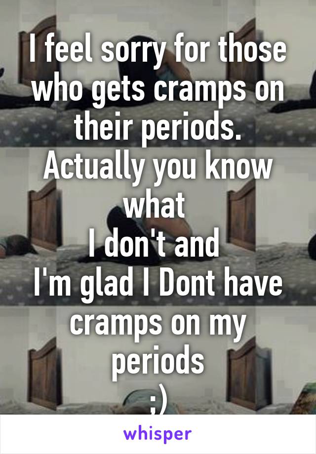 I feel sorry for those who gets cramps on their periods.
Actually you know what 
I don't and 
I'm glad I Dont have cramps on my periods
;)