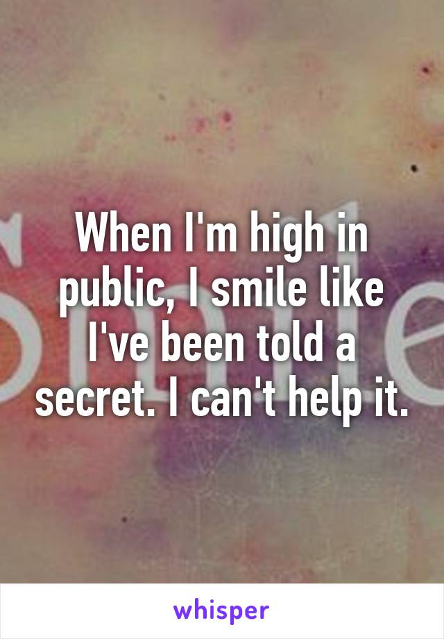 When I'm high in public, I smile like I've been told a secret. I can't help it.