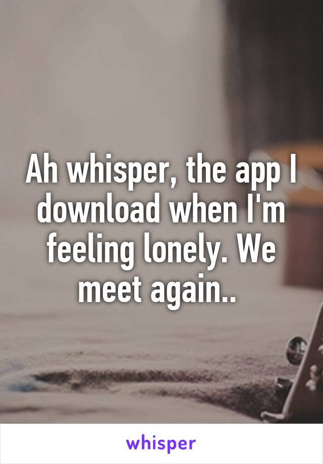 Ah whisper, the app I download when I'm feeling lonely. We meet again.. 