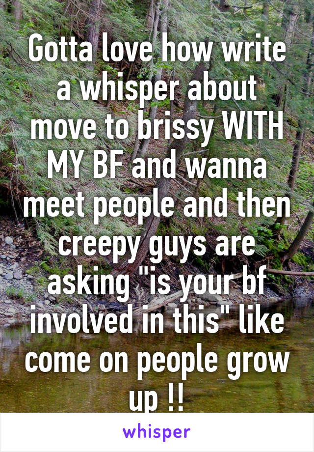 Gotta love how write a whisper about move to brissy WITH MY BF and wanna meet people and then creepy guys are asking "is your bf involved in this" like come on people grow up !!