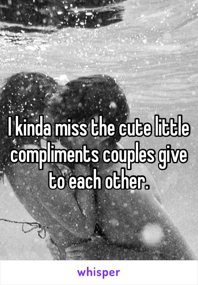 I kinda miss the cute little compliments couples give to each other. 