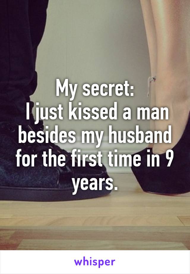 My secret:
 I just kissed a man besides my husband for the first time in 9 years.
