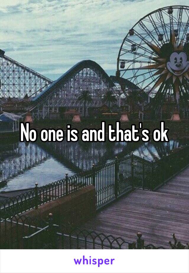 No one is and that's ok