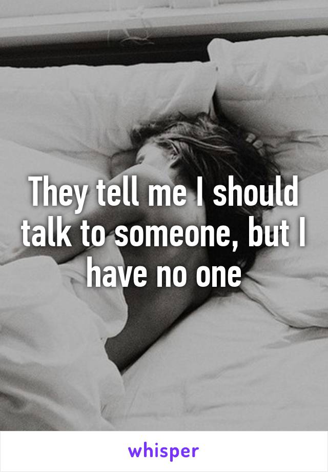 They tell me I should talk to someone, but I have no one