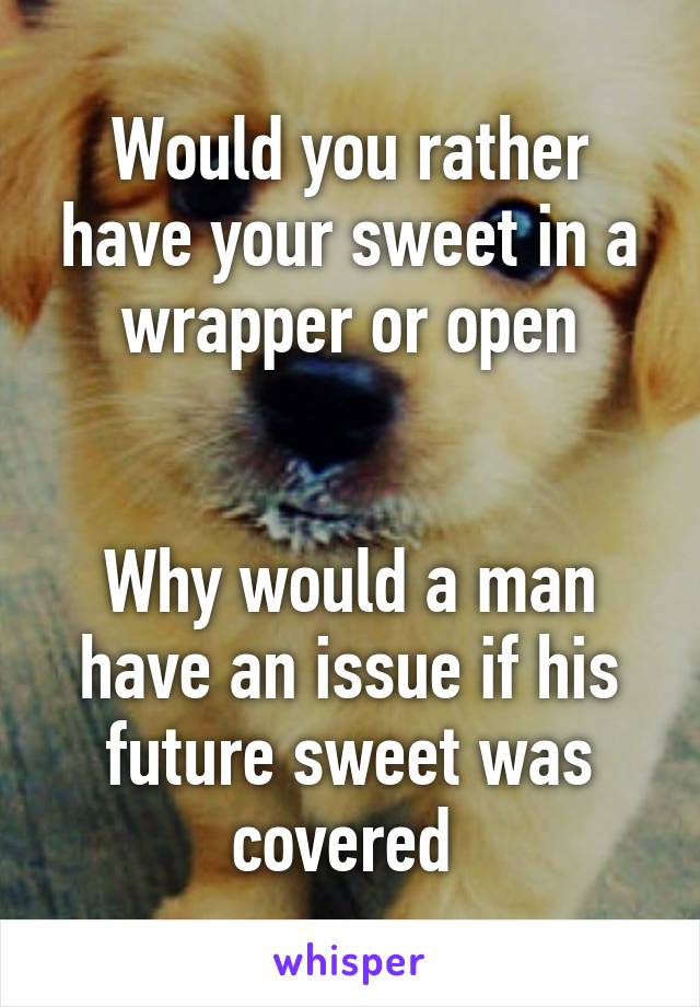 Would you rather have your sweet in a wrapper or open


Why would a man have an issue if his future sweet was covered 