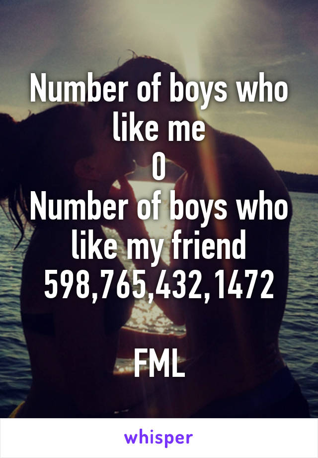 Number of boys who like me
0
Number of boys who like my friend
598,765,432,1472

FML
