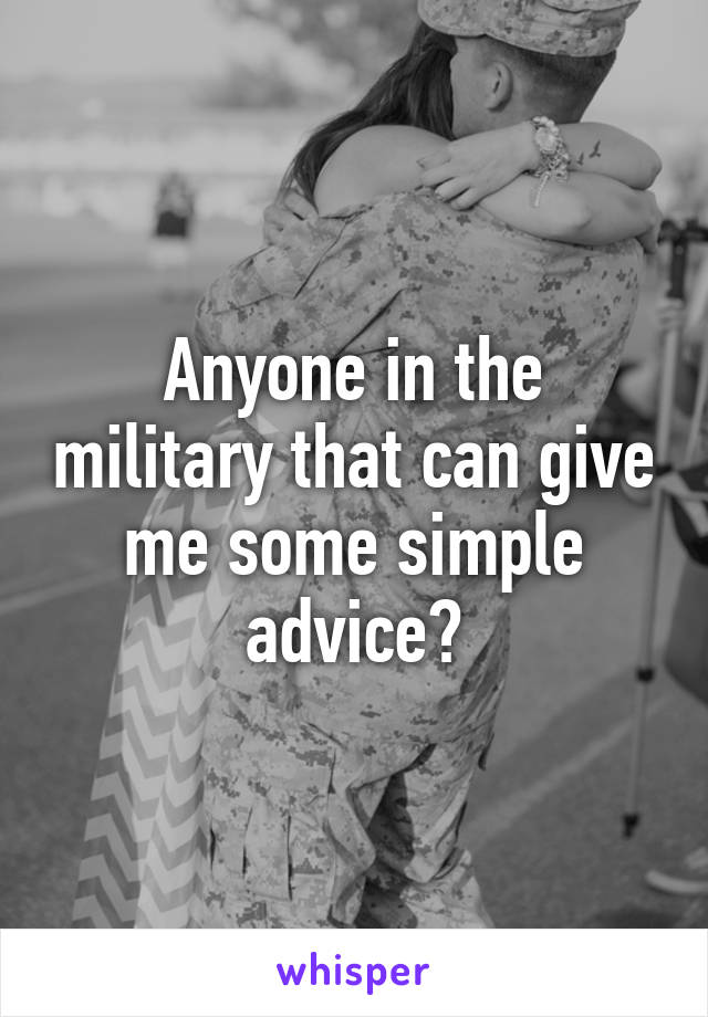 Anyone in the military that can give me some simple advice?
