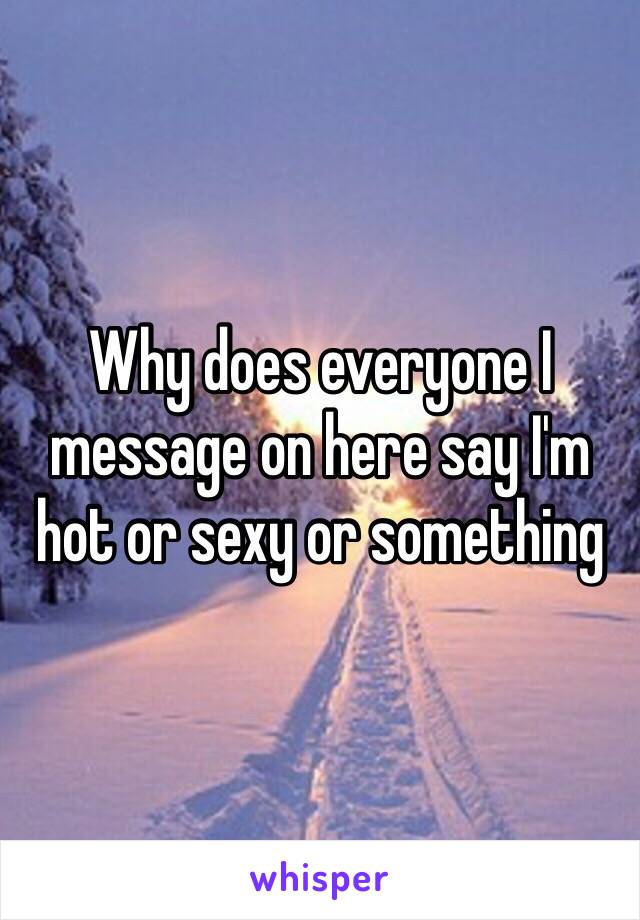 Why does everyone I message on here say I'm hot or sexy or something