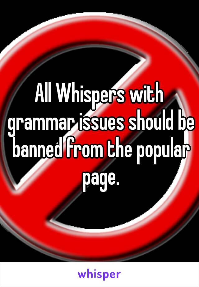 All Whispers with grammar issues should be banned from the popular page.