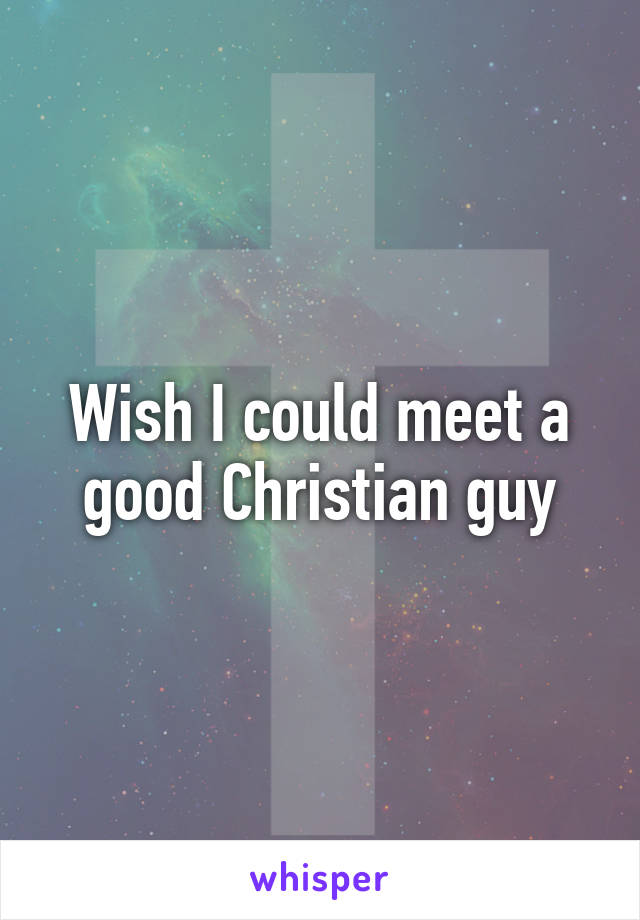 Wish I could meet a good Christian guy