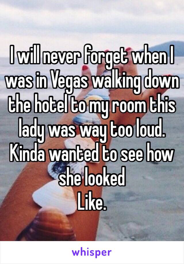 I will never forget when I was in Vegas walking down the hotel to my room this lady was way too loud. Kinda wanted to see how she looked
Like.