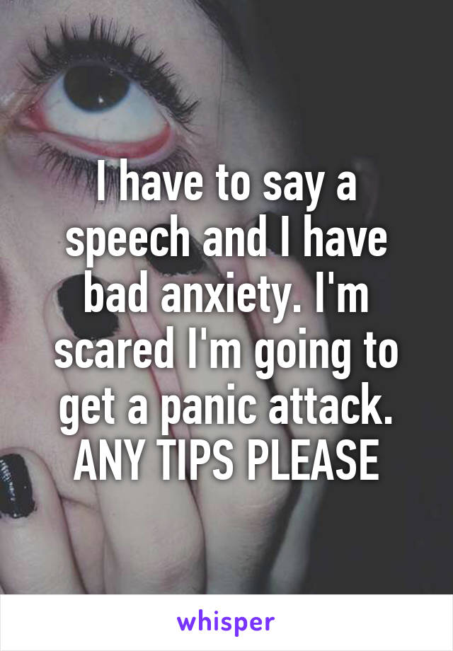 I have to say a speech and I have bad anxiety. I'm scared I'm going to get a panic attack. ANY TIPS PLEASE