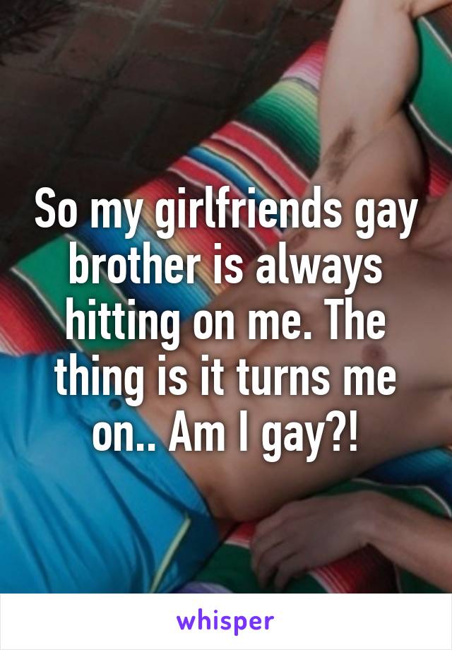 So my girlfriends gay brother is always hitting on me. The thing is it turns me on.. Am I gay?!