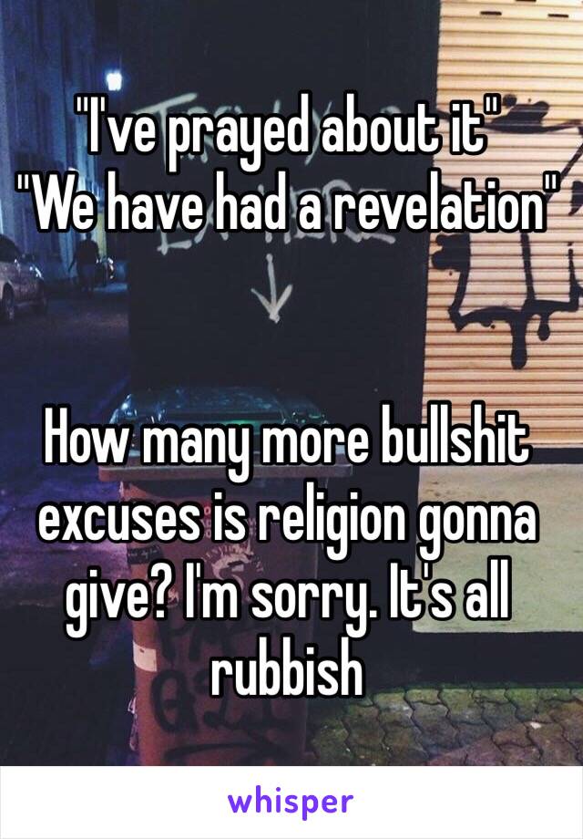 "I've prayed about it"
"We have had a revelation" 


How many more bullshit excuses is religion gonna give? I'm sorry. It's all rubbish 