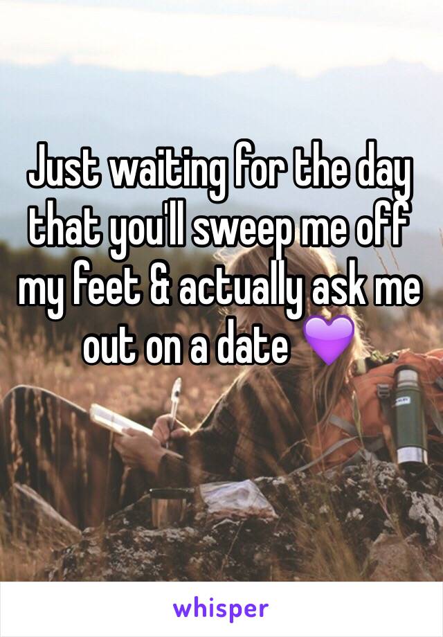 Just waiting for the day that you'll sweep me off my feet & actually ask me out on a date 💜