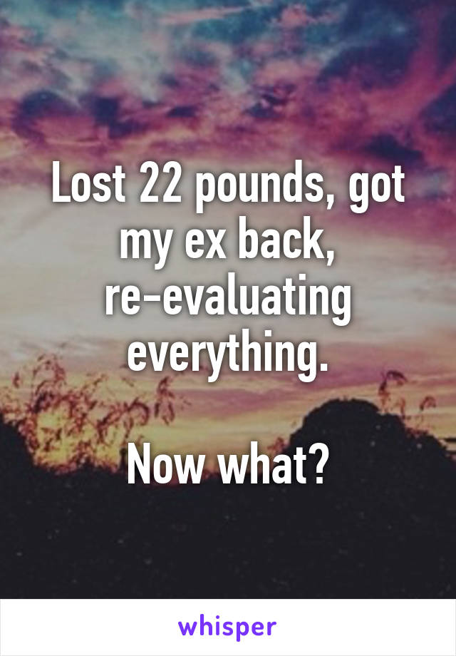 Lost 22 pounds, got my ex back, re-evaluating everything.

Now what?
