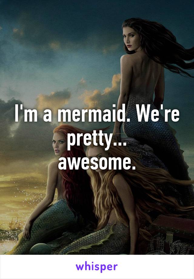 I'm a mermaid. We're pretty...
awesome.