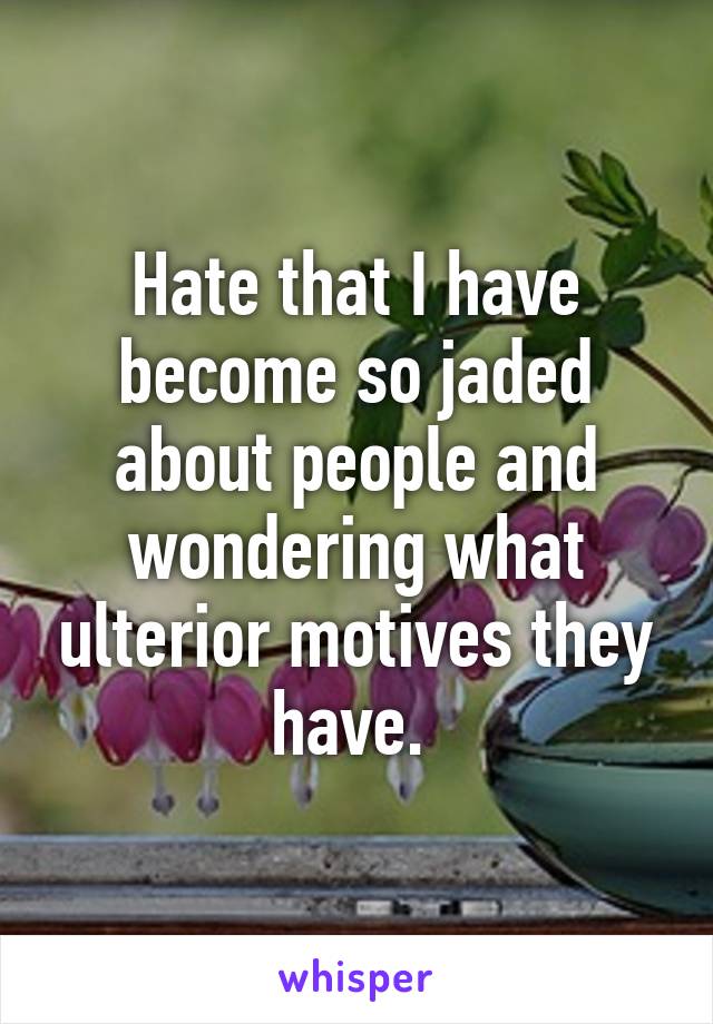 Hate that I have become so jaded about people and wondering what ulterior motives they have. 