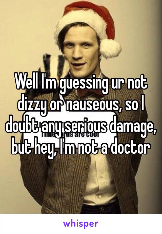 Well I'm guessing ur not dizzy or nauseous, so I doubt any serious damage, but hey, I'm not a doctor
