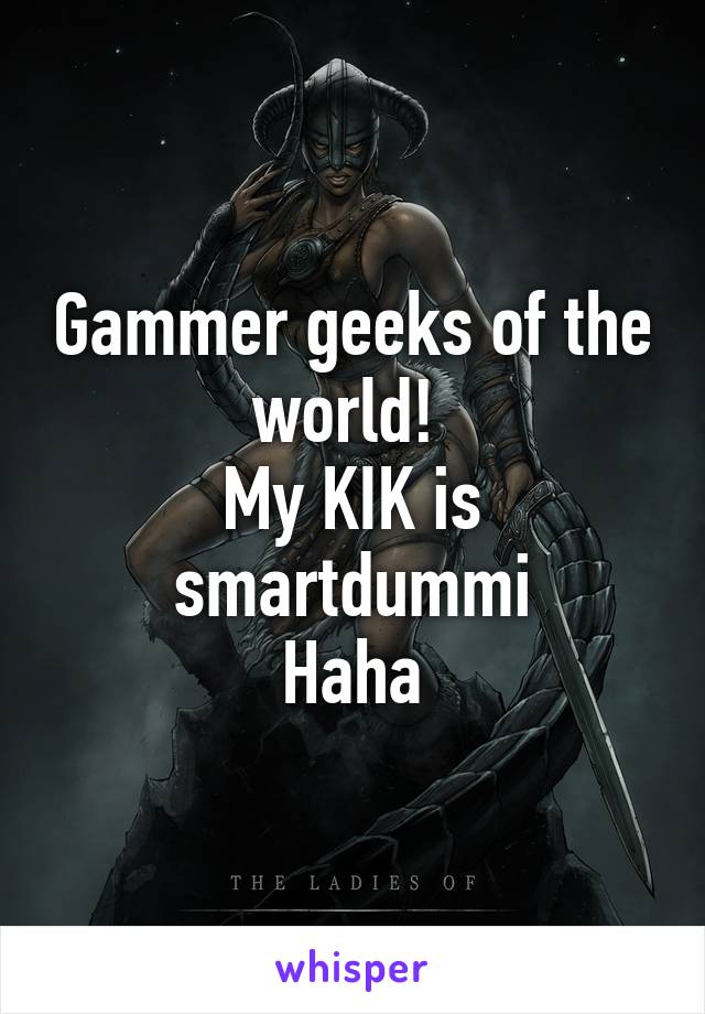 Gammer geeks of the world! 
My KIK is smartdummi
Haha