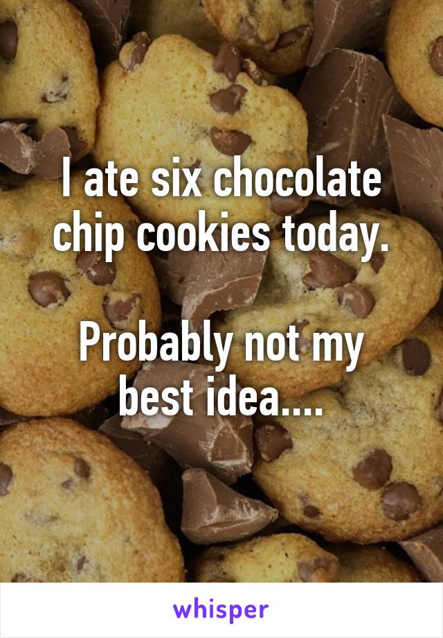 I ate six chocolate chip cookies today.

Probably not my best idea....

