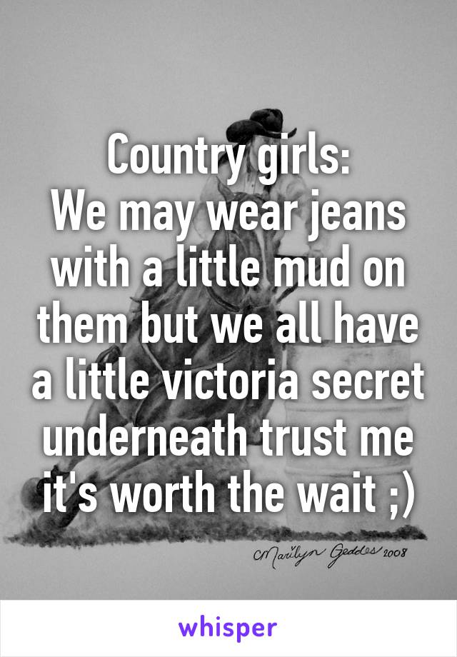 Country girls:
We may wear jeans with a little mud on them but we all have a little victoria secret underneath trust me it's worth the wait ;)