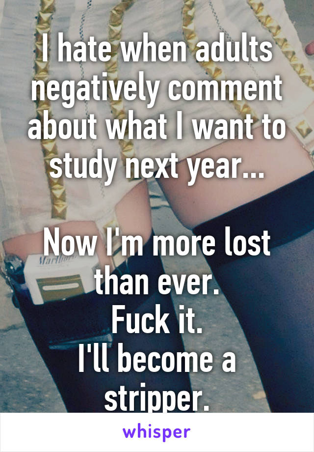 I hate when adults negatively comment about what I want to study next year...

Now I'm more lost than ever.
Fuck it.
I'll become a stripper.