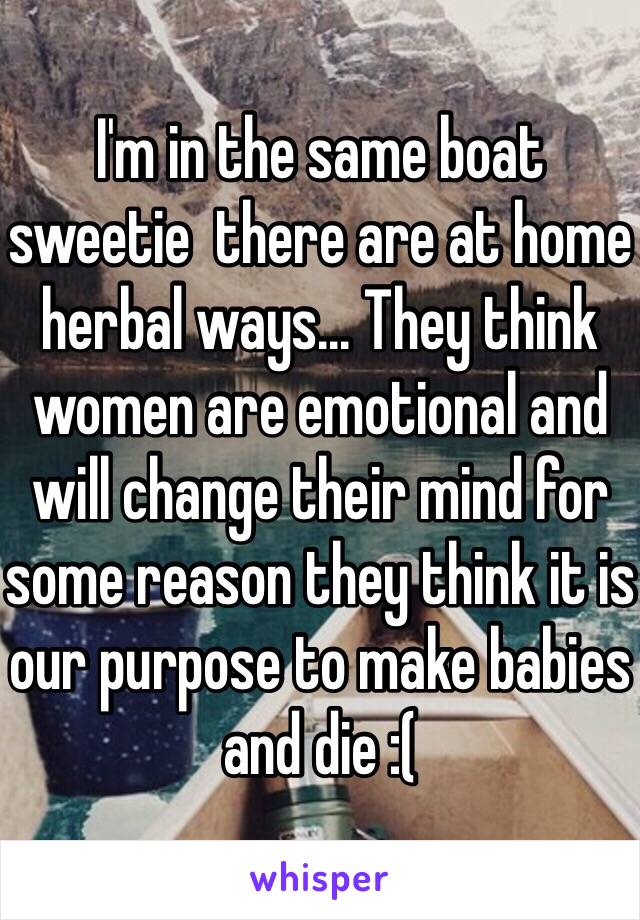 I'm in the same boat sweetie  there are at home herbal ways... They think women are emotional and will change their mind for some reason they think it is our purpose to make babies and die :(