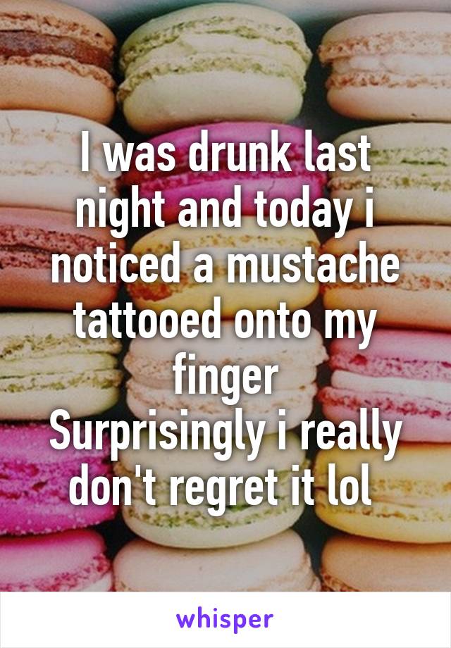 I was drunk last night and today i noticed a mustache tattooed onto my finger
Surprisingly i really don't regret it lol 