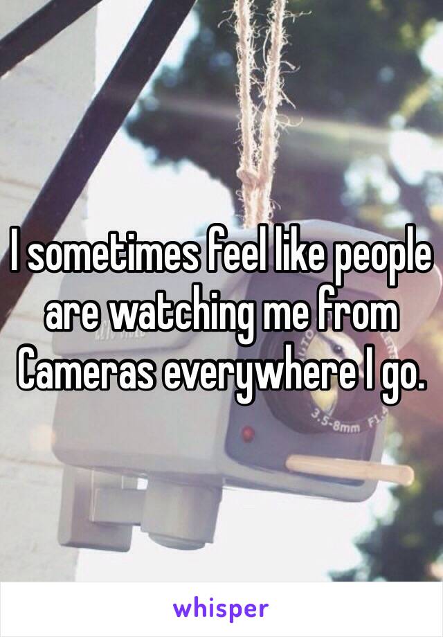 I sometimes feel like people are watching me from Cameras everywhere I go.  