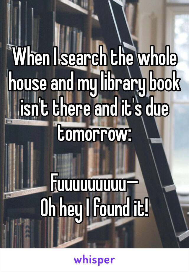 When I search the whole house and my library book isn't there and it's due tomorrow:

Fuuuuuuuuu—
Oh hey I found it!
