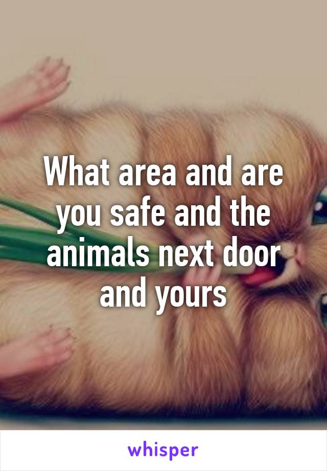 What area and are you safe and the animals next door and yours