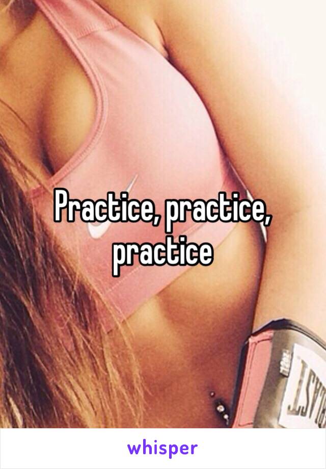 Practice, practice, practice