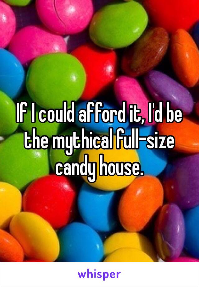 If I could afford it, I'd be the mythical full-size candy house.