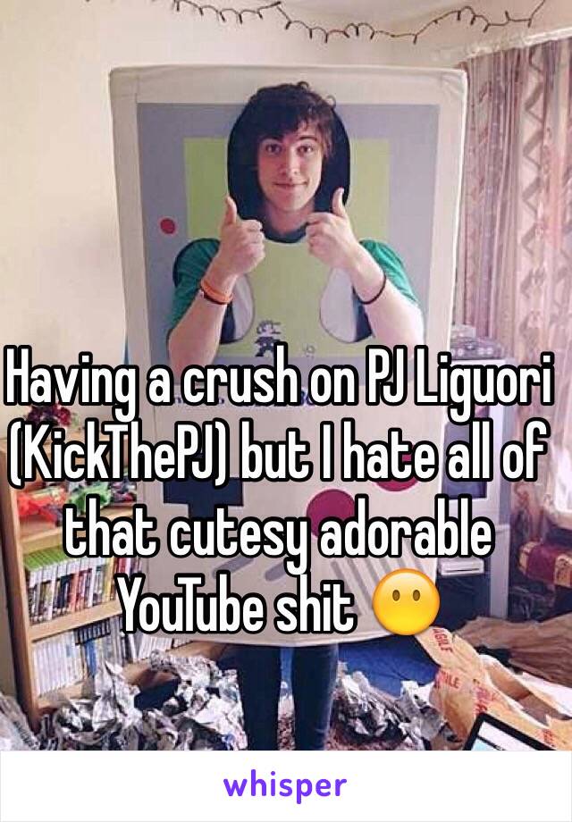 Having a crush on PJ Liguori (KickThePJ) but I hate all of that cutesy adorable YouTube shit 😶