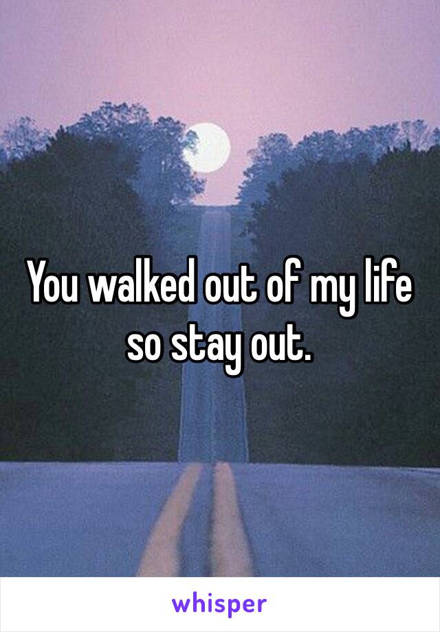You walked out of my life so stay out. 