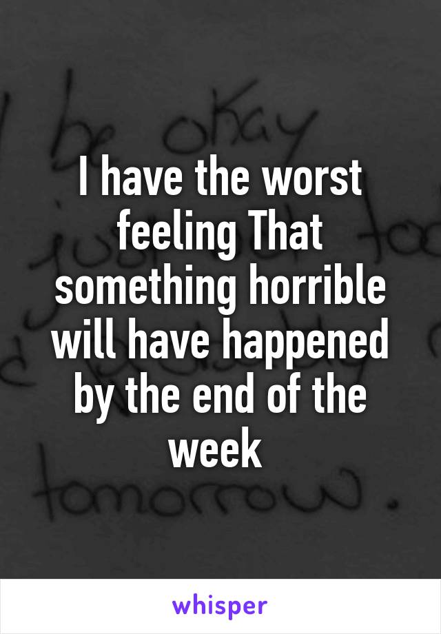 I have the worst feeling That something horrible will have happened by the end of the week 