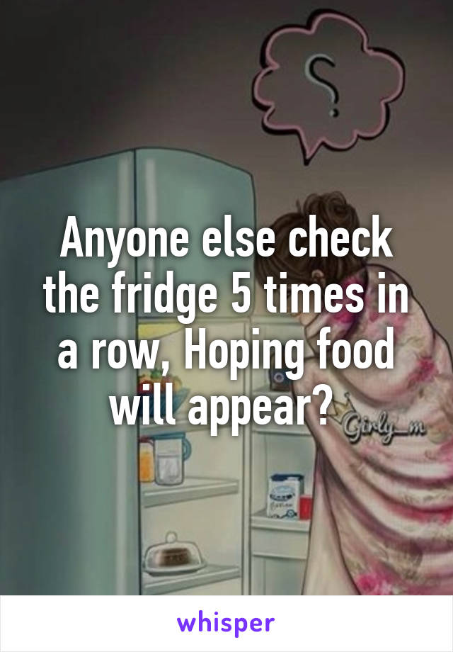 Anyone else check the fridge 5 times in a row, Hoping food will appear? 