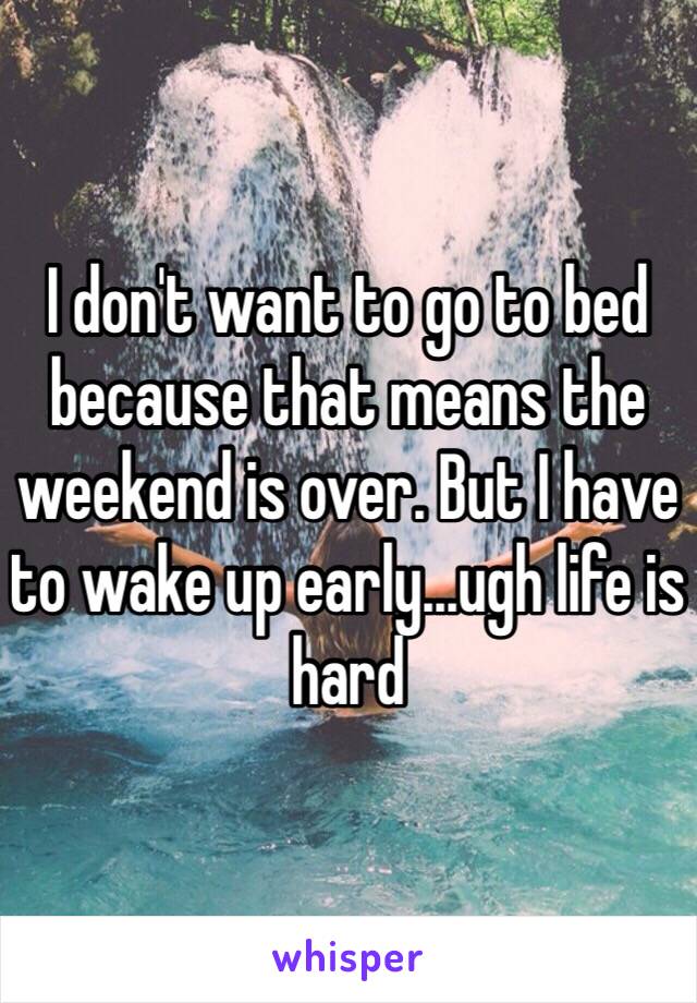 I don't want to go to bed because that means the weekend is over. But I have to wake up early...ugh life is hard