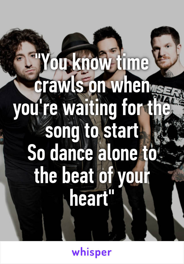 "You know time crawls on when you're waiting for the song to start
So dance alone to the beat of your heart"