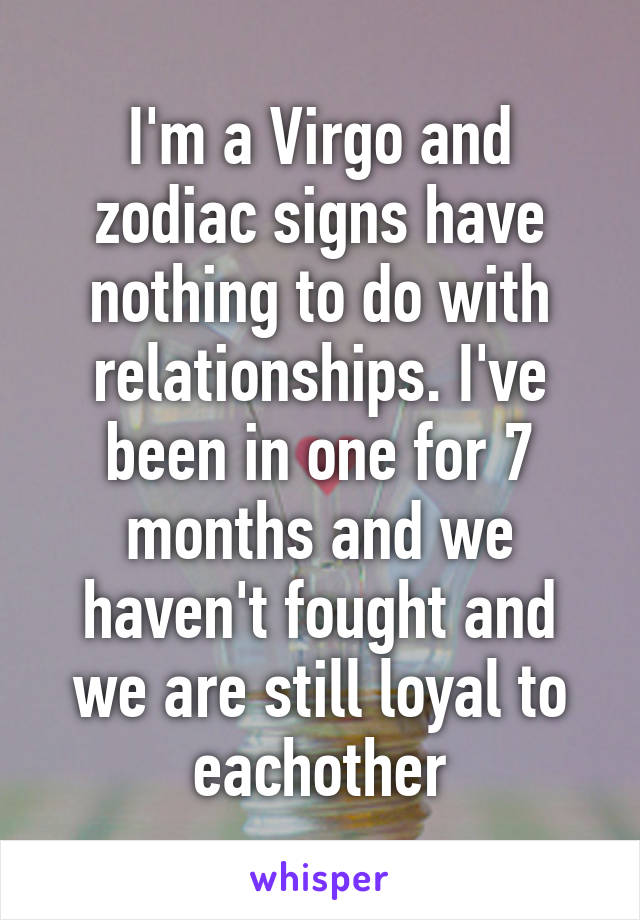 I'm a Virgo and zodiac signs have nothing to do with relationships. I've been in one for 7 months and we haven't fought and we are still loyal to eachother