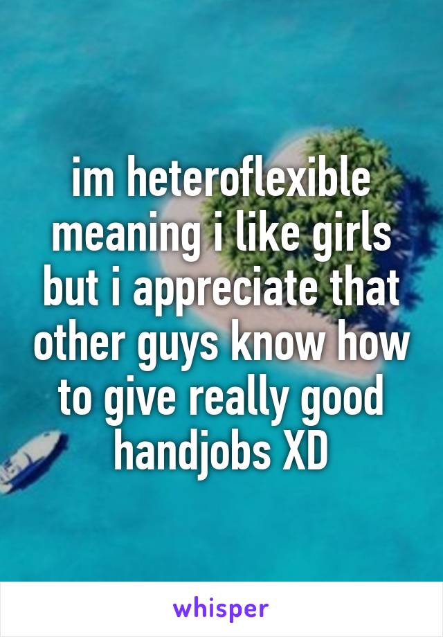 im heteroflexible meaning i like girls but i appreciate that other guys know how to give really good handjobs XD