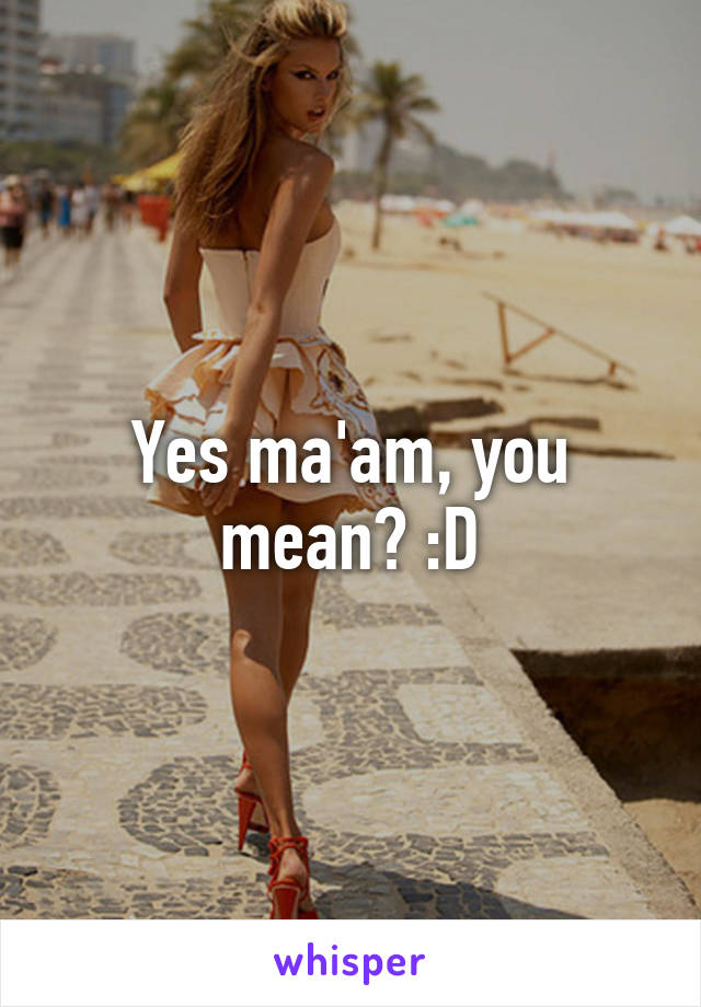 Yes ma'am, you mean? :D