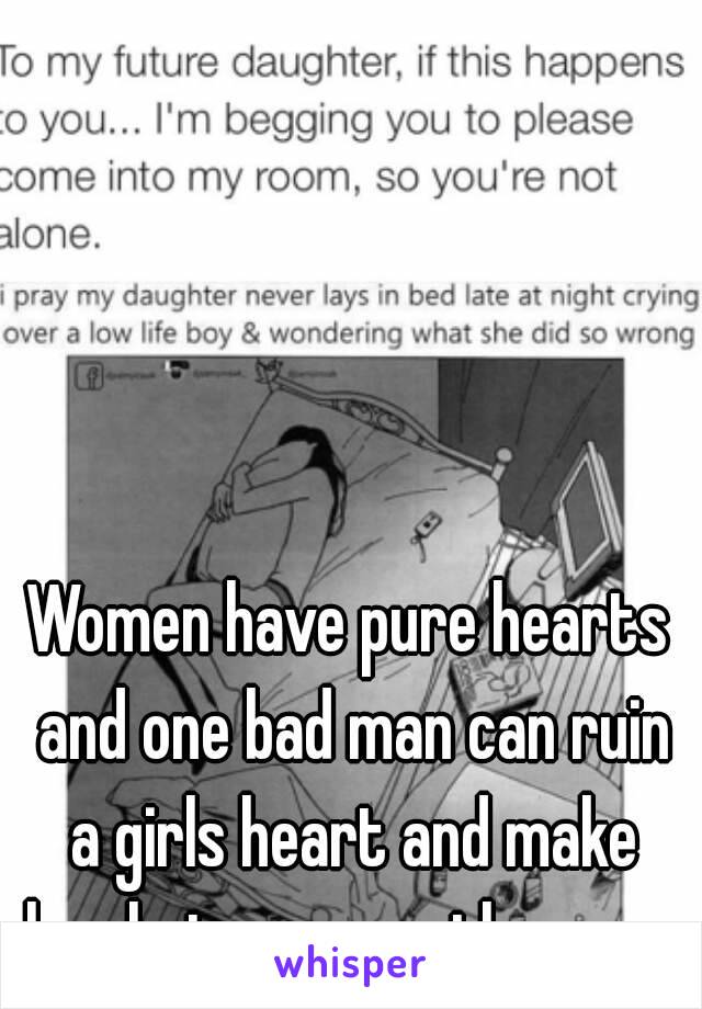 Women have pure hearts and one bad man can ruin a girls heart and make her hate every other guy.