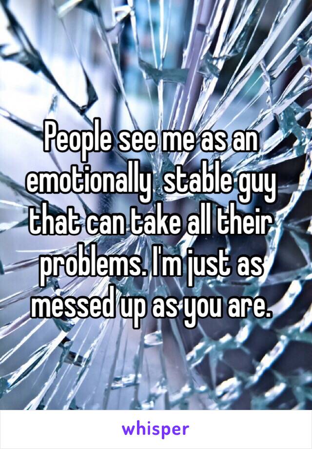 People see me as an emotionally  stable guy that can take all their problems. I'm just as messed up as you are. 