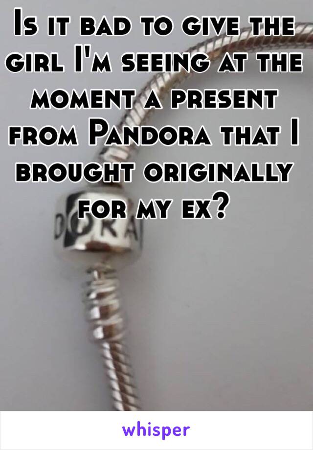Is it bad to give the girl I'm seeing at the moment a present from Pandora that I brought originally for my ex? 