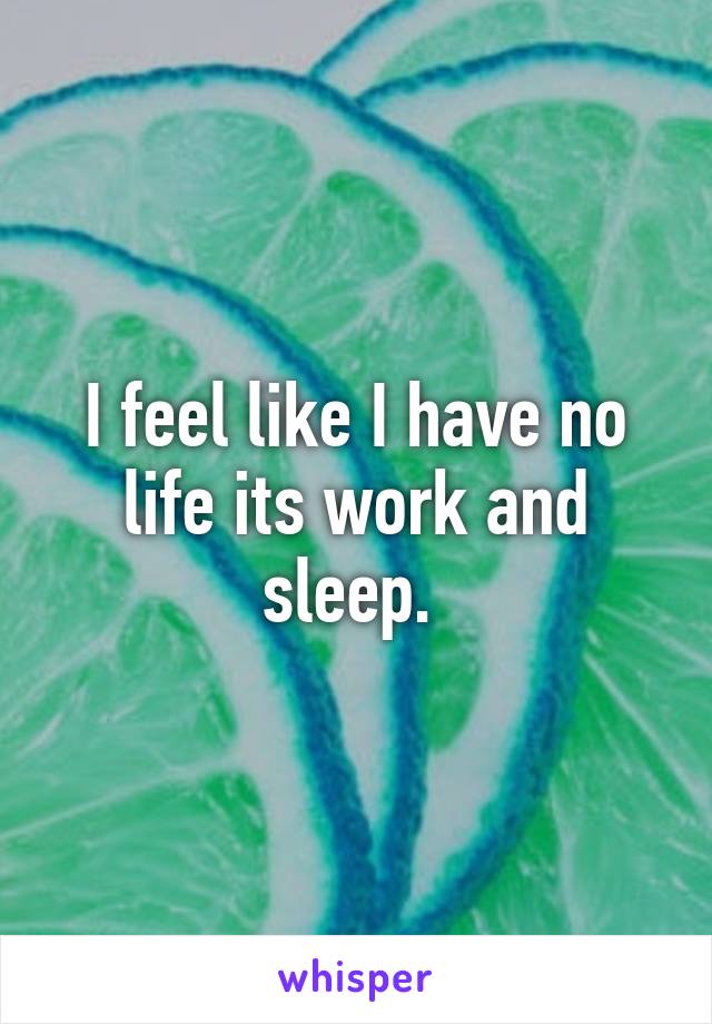 I feel like I have no life its work and sleep. 