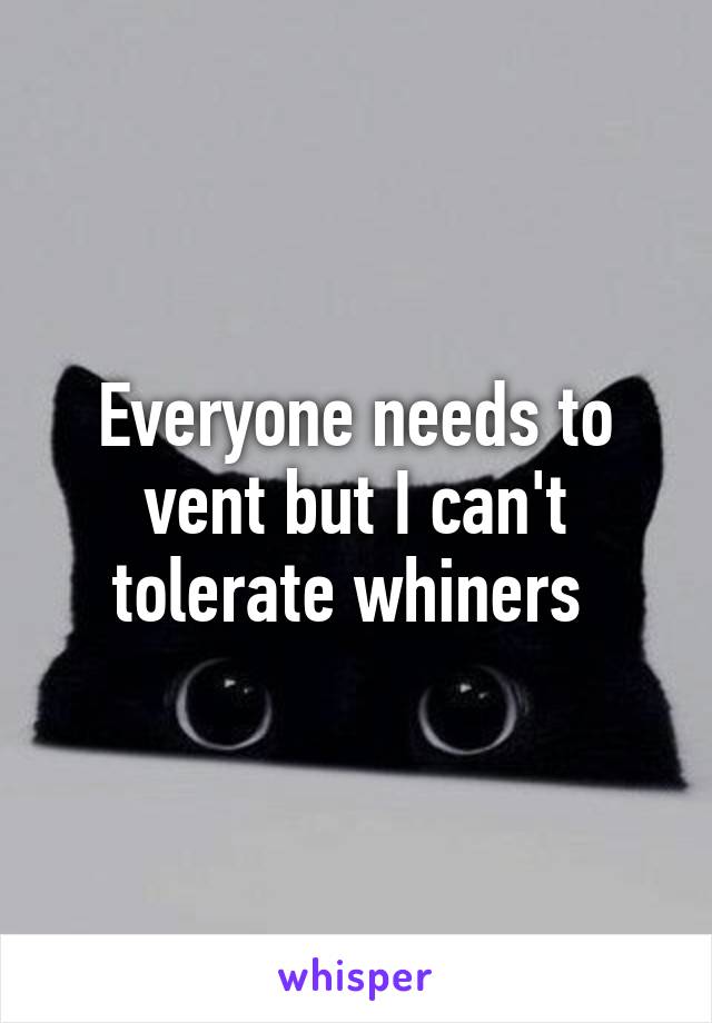 Everyone needs to vent but I can't tolerate whiners 