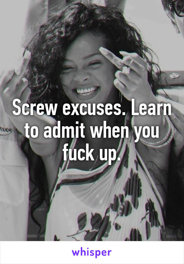 Screw excuses. Learn to admit when you fuck up.