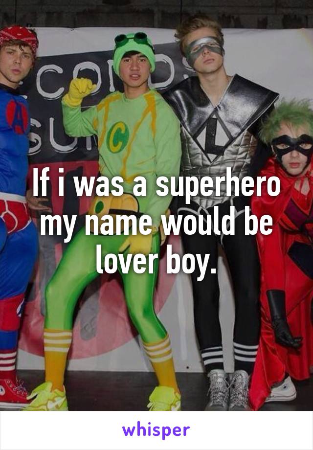 If i was a superhero my name would be lover boy.